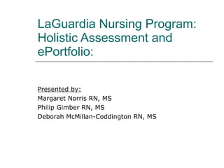 LaGuardia Nursing Program: Holistic Assessment and ePortfolio: Presented by: Margaret Norris RN, MS Philip Gimber RN, MS Deborah McMillan-Coddington RN, MS 