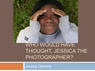 Who would have thought, Jessica the photographer? Jessica Clemons 