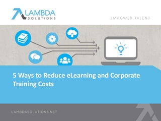 EMPOWE R TA L E N T 
5 Ways to Reduce eLearning and Corporate 
Training Costs 
 