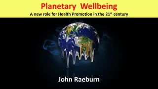 Planetary Wellbeing
A new role for Health Promotion in the 21st century
John Raeburn
 