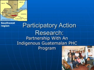 Participatory Action Research: Partnership With An Indigenous Guatemalan PHC Program Southwest region 