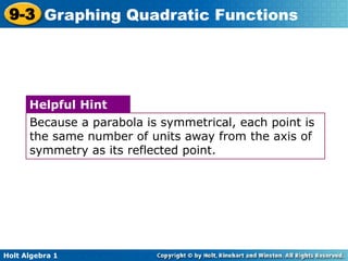 Holt Algebra 1
9-3 Graphing Quadratic Functions
Because a parabola is symmetrical, each point is
the same number of units away from the axis of
symmetry as its reflected point.
Helpful Hint
 