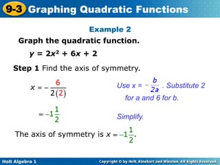 Holt Algebra 1
9-3 Graphing Quadratic Functions
Example 2
Graph the quadratic function.
y = 2x2 + 6x + 2
Step 1 Find the axis of symmetry.
Simplify.
Use x = . Substitute 2
for a and 6 for b.
The axis of symmetry is x .
 