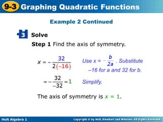 Holt Algebra 1
9-3 Graphing Quadratic Functions
Solve3
Step 1 Find the axis of symmetry.
Use x = . Substitute
–16 for a and 32 for b.
Simplify.
The axis of symmetry is x = 1.
Example 2 Continued
 