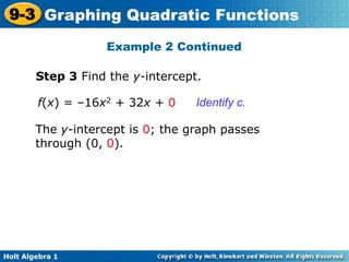 Holt Algebra 1
9-3 Graphing Quadratic Functions
Step 3 Find the y-intercept.
Identify c.f(x) = –16x2 + 32x + 0
The y-intercept is 0; the graph passes
through (0, 0).
Example 2 Continued
 