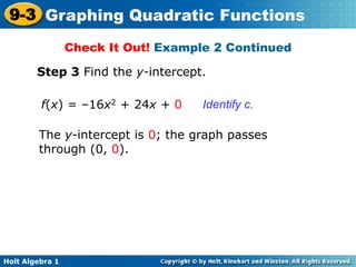 Holt Algebra 1
9-3 Graphing Quadratic Functions
Step 3 Find the y-intercept.
Identify c.f(x) = –16x2 + 24x + 0
The y-intercept is 0; the graph passes
through (0, 0).
Check It Out! Example 2 Continued
 
