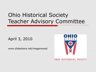 Ohio Historical Society
Teacher Advisory Committee
April 3, 2010
www.slideshare.net/meganwood
 