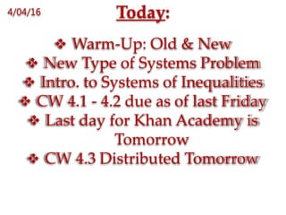 Today:
 Warm-Up: Old & New
 New Type of Systems Problem
 Intro. to Systems of Inequalities
 CW 4.1 - 4.2 due as of last Friday
 Last day for Khan Academy is
Tomorrow
 CW 4.3 Distributed Tomorrow
4/04/16
 
