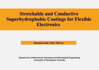 Ehsanul Azim, Tyler McCoy
Stretchable and Conductive
Superhydrophobic Coatings for Flexible
Electronics
Department of Mechanical, Aerospace and Biomedical Engineering,
University of Tennessee, Knoxville
 
