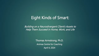 Eight Kinds of Smart:
Building on a Neurodivergent Client’s Assets to
Help Them Succeed in Home, Work, and Life
Thomas Armstrong, Ph.D.
Animas Centre for Coaching
April 4, 2024
 