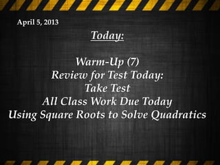 April 5, 2013
                 Today:

             Warm-Up (7)
        Review for Test Today:
              Take Test
      All Class Work Due Today
Using Square Roots to Solve Quadratics
 