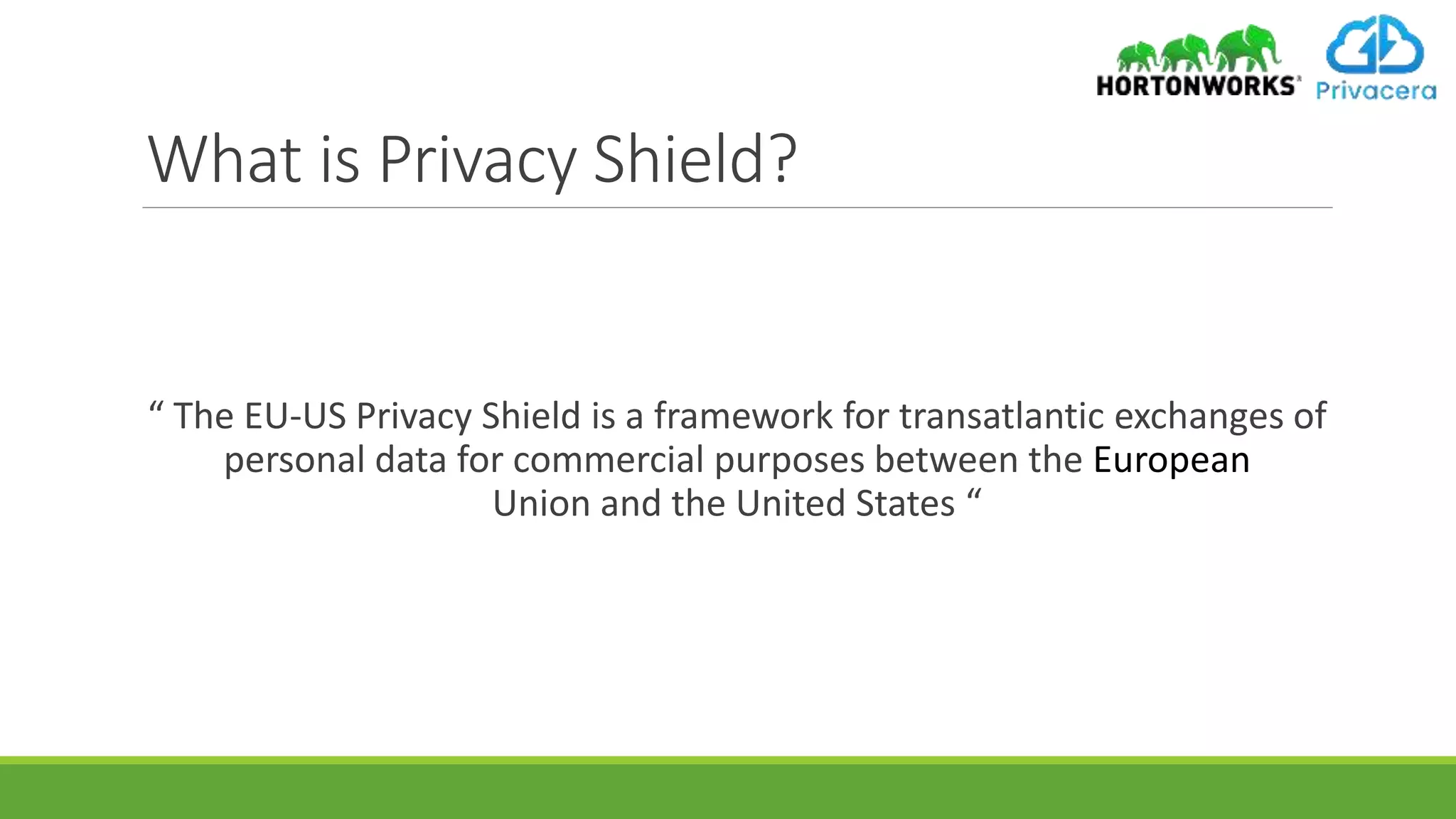 What is Privacy Shield?
“ The EU-US Privacy Shield is a framework for transatlantic exchanges of
personal data for commercial purposes between the European
Union and the United States “
 