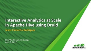 Interactive Analytics at Scale
in Apache Hive using Druid
Jesús Camacho Rodríguez
DataWorks Summit Europe
April 5, 2017
 