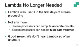 Lambda No Longer Needed
 Lambda was useful in the first days of stream
processing
 Not any more
• Stream processors can compute accurate results
• Stream processors can handle high data volumes
 Good news: We don’t hear Lambda so often
anymore
32
 