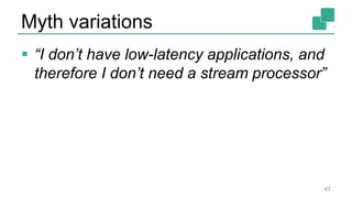 Myth variations
47
 “I don’t have low-latency applications, and
therefore I don’t need a stream processor”
 
