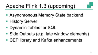 Apache Flink 1.3 (upcoming)
 Asynchronous Memory State backend
 History Server
 Dynamic Tables for SQL
 Side Outputs (e.g. late window elements)
 CEP library and Kafka enhancements
73
 