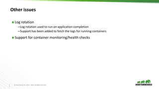 2
3
© Hortonworks Inc. 2011 – 2016. All Rights Reserved
Other issues
⬢ Log rotation
–Log rotation used to run on application completion
–Support has been added to fetch the logs for running containers
⬢ Support for container monitoring/health checks
 