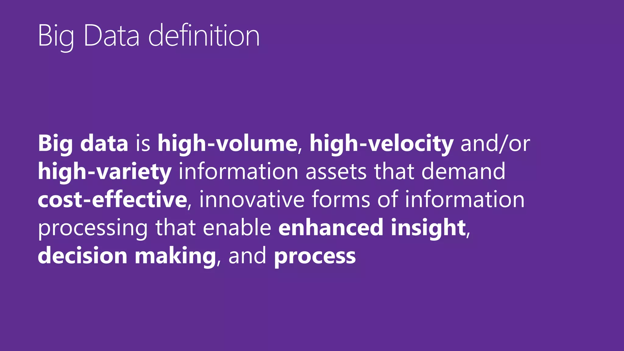 Big data is high-volume, high-velocity and/or
high-variety information assets that demand
cost-effective, innovative forms of information
processing that enable enhanced insight,
decision making, and process
 