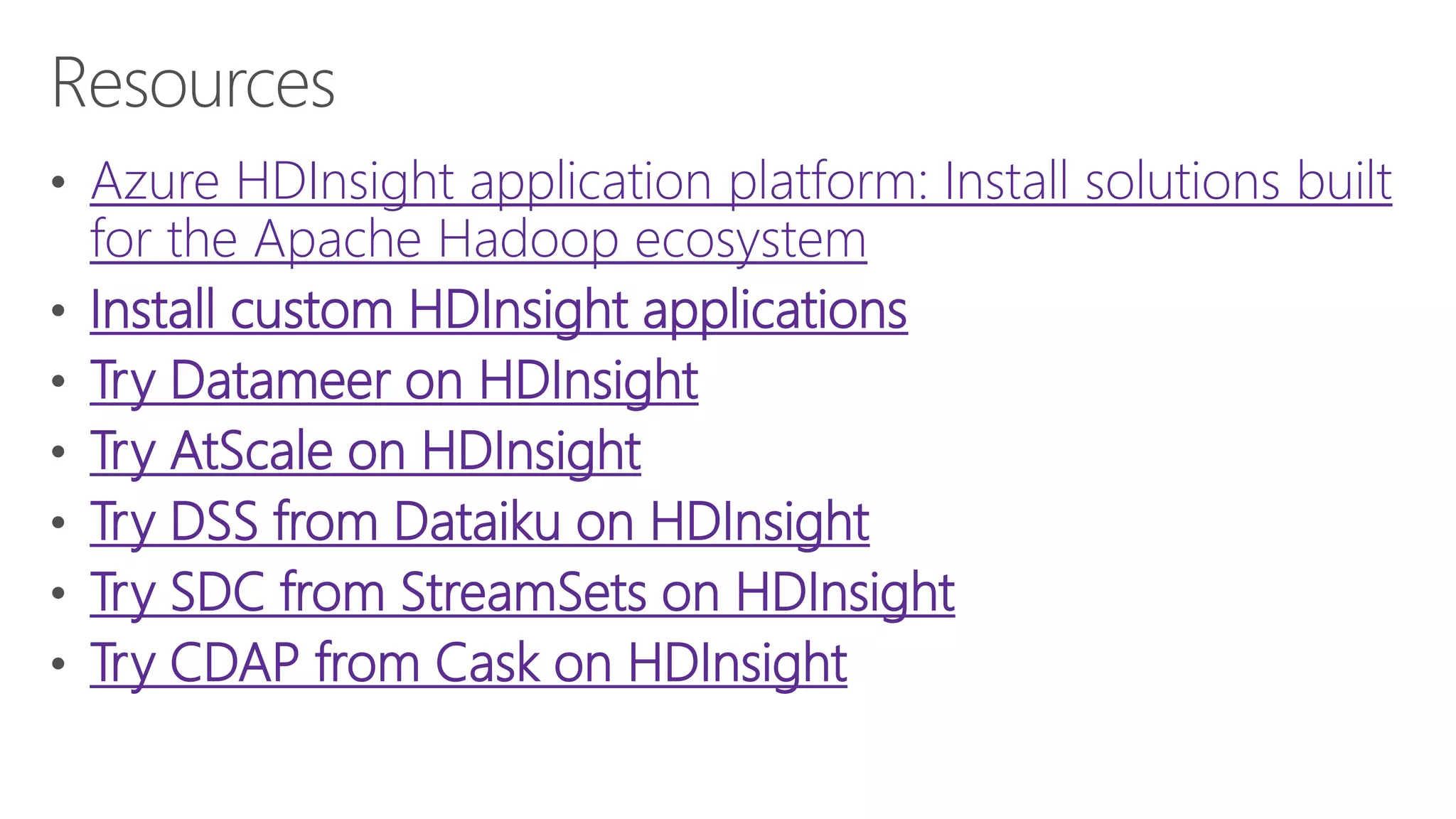 Azure HDInsight application platform: Install solutions built
for the Apache Hadoop ecosystem
Install custom HDInsight applications
Try Datameer on HDInsight
Try AtScale on HDInsight
Try DSS from Dataiku on HDInsight
Try SDC from StreamSets on HDInsight
Try CDAP from Cask on HDInsight
 