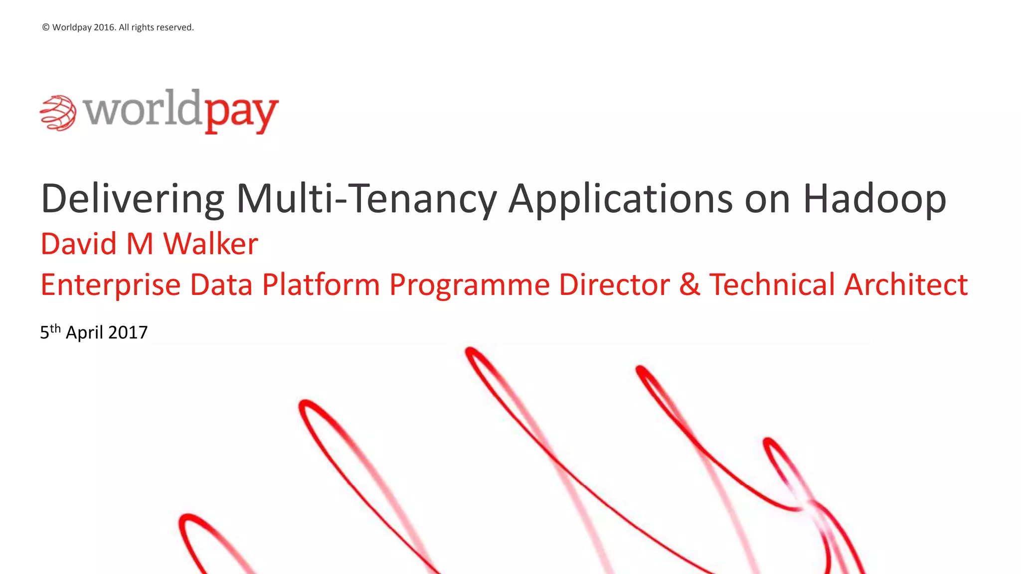 1
© Worldpay 2016. All rights reserved.
Delivering Multi-Tenancy Applications on Hadoop
David M Walker
Enterprise Data Platform Programme Director & Technical Architect
5th April 2017
 