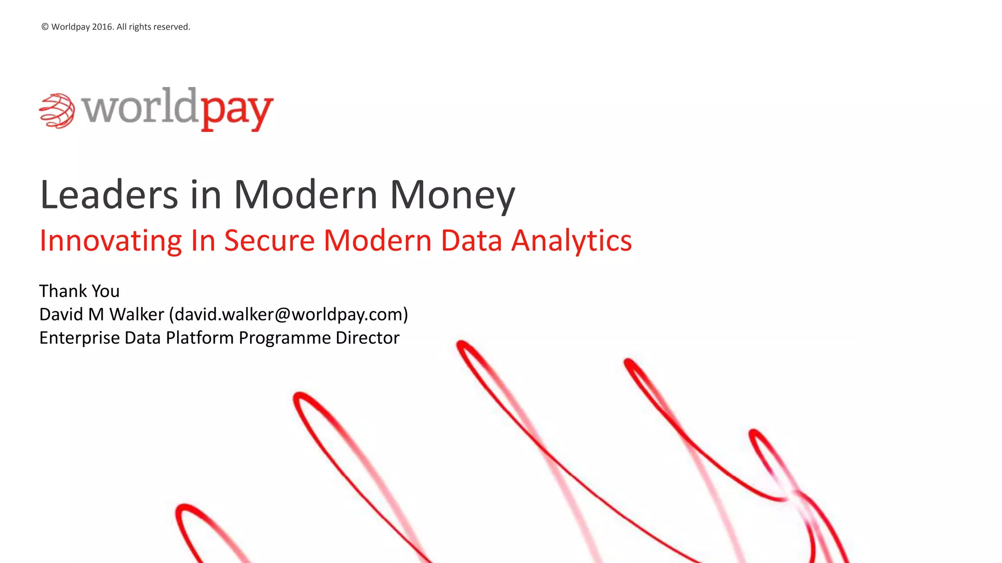 26
© Worldpay 2016. All rights reserved.
Leaders in Modern Money
Innovating In Secure Modern Data Analytics
Thank You
David M Walker (david.walker@worldpay.com)
Enterprise Data Platform Programme Director
 