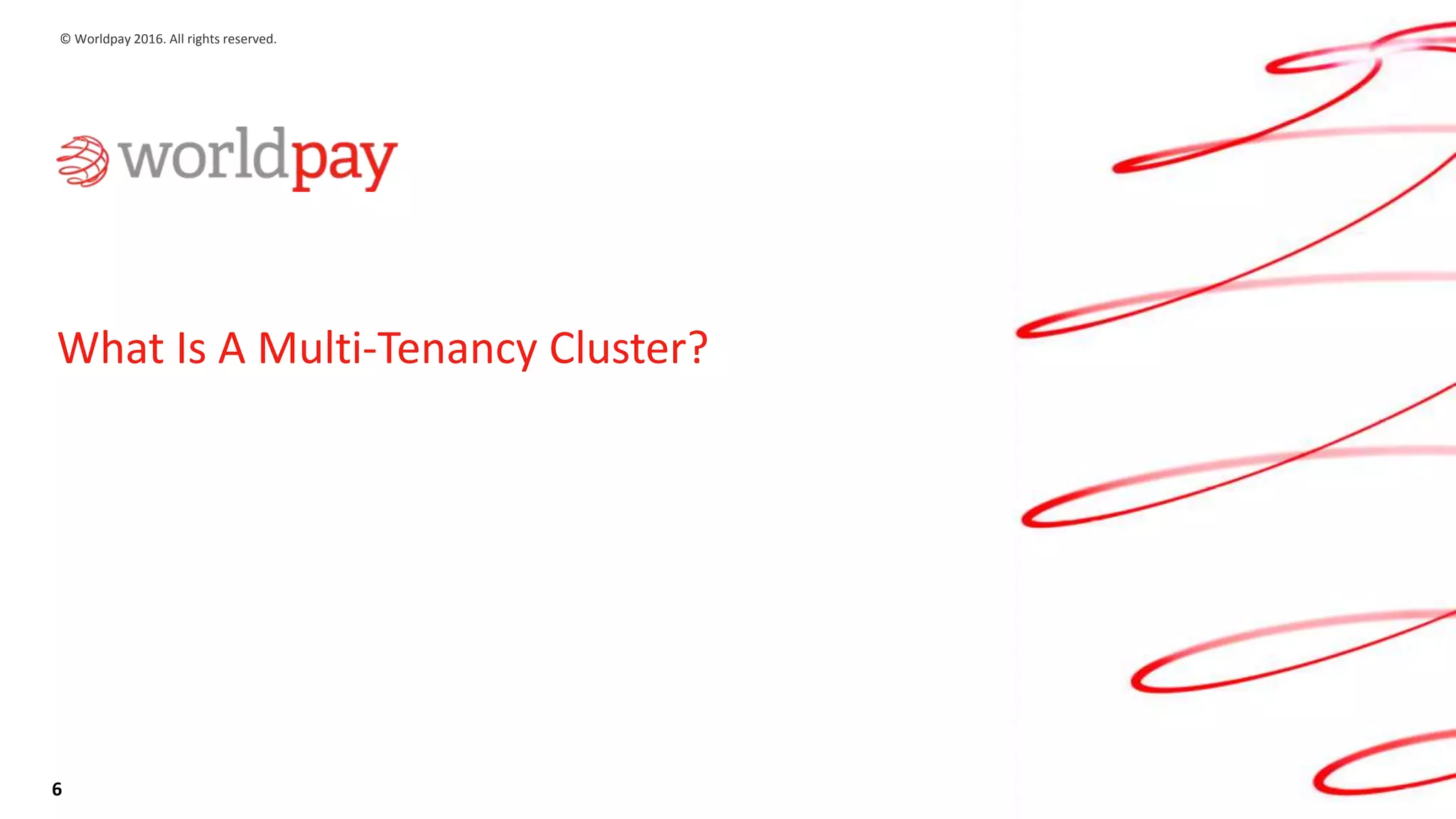 6
© Worldpay 2016. All rights reserved.
What Is A Multi-Tenancy Cluster?
 
