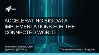 John Mertic, Director, ODPi
@jmertic | @ODPIorg The open ecosystem of big data
ACCELERATING BIG DATA
IMPLEMENTATIONS FOR THE
CONNECTED WORLD
 