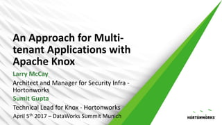 An Approach for Multi-
tenant Applications with
Apache Knox
Larry McCay
Architect and Manager for Security Infra -
Hortonworks
Sumit Gupta
Technical Lead for Knox - Hortonworks
April 5th 2017 – DataWorks Summit Munich
 