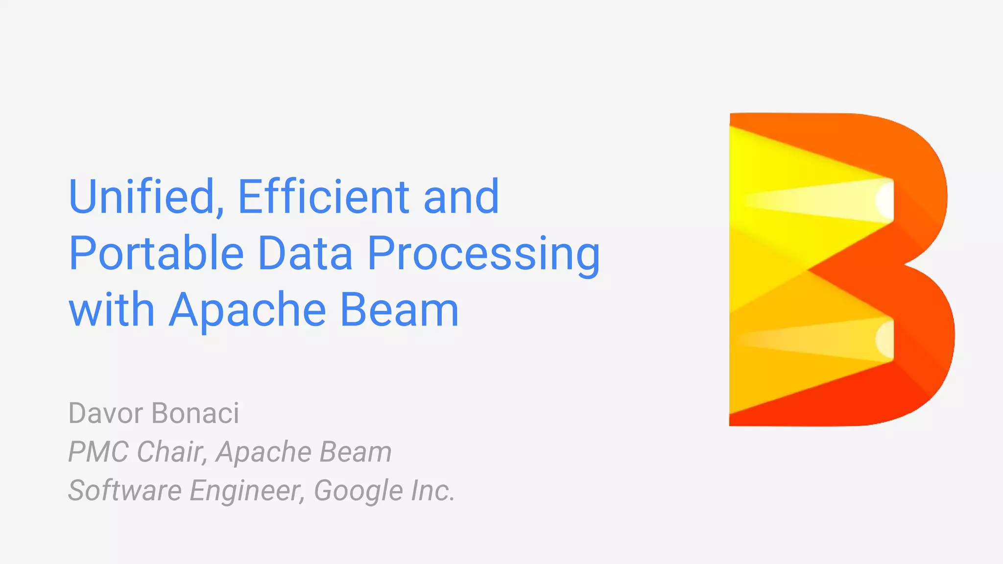 Unified, Efficient and Portable Data Processing with Apache Beam Davor Bonaci PMC Chair, Apache Beam Software Engineer, Google Inc. 