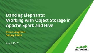 © Hortonworks Inc. 2011 – 2017 All Rights Reserved
Dancing Elephants:
Working with Object Storage in
Apache Spark and Hive
Steve Loughran
Sanjay Radia
April 2017
 