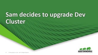 17 © Hortonworks Inc. 2011 – 2017. All Rights Reserved
Sam decides to upgrade Dev
Cluster
 