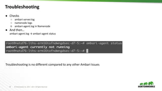 19 © Hortonworks Inc. 2011 – 2017. All Rights Reserved
Troubleshooting
● Checks
○ ambari-server.log
○ namenode logs
○ ambari-agent.log in Namenode
● And then…
ambari-agent.log → ambari-agent status
Troubleshooting is no different compared to any other Ambari Issues
 