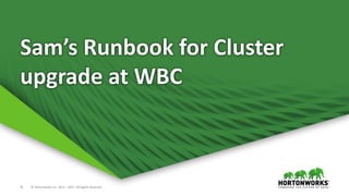 31 © Hortonworks Inc. 2011 – 2017. All Rights Reserved
Sam’s Runbook for Cluster
upgrade at WBC
 