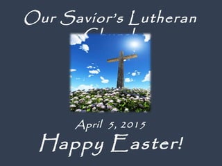 April 5, 2015
Happy Easter!
Our Savior’s Lutheran
Church
 