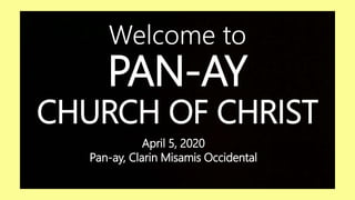 PAN-AY
CHURCH OF CHRIST
Welcome to
April 5, 2020
Pan-ay, Clarin Misamis Occidental
 