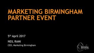 MARKETING BIRMINGHAM
PARTNER EVENT
5th April 2017
NEIL RAMI
CEO, Marketing Birmingham
 