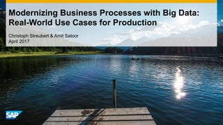 Modernizing Business Processes with Big Data:
Real-World Use Cases for Production
Christoph Streubert & Amit Satoor
April 2017
 