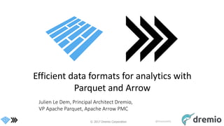 © 2017 Dremio Corporation @DremioHQ
Efficient data formats for analytics with
Parquet and Arrow
Julien Le Dem, Principal Architect Dremio,
VP Apache Parquet, Apache Arrow PMC
 