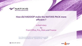 How did HADOOP make the NATIXIS PACK more
efficient ?
a short story
by
Front Office, PnL, Risks and Finance
Pierre Alexandre PAUTRAT, Cyril MONTAGNON, EmmanuelVAIE
Dataworks Summit Munich 2017 April the 6 th 2017 #DWS17
 