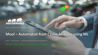 1 © Hortonworks Inc. 2011 – 2017 All Rights Reserved
Mool – Automated Root Cause Analysis using ML
Rohit Choudhary & Gaurav Nagar, Hortonworks
 
