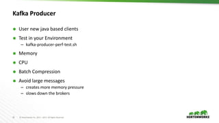20 © Hortonworks Inc. 2011 – 2017. All Rights Reserved
Kafka Producer
 User new java based clients
 Test in your Environment
– kafka-producer-perf-test.sh
 Memory
 CPU
 Batch Compression
 Avoid large messages
– creates more memory pressure
– slows down the brokers
 