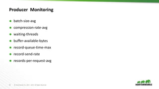 23 © Hortonworks Inc. 2011 – 2017. All Rights Reserved
Producer Monitoring
 batch-size-avg
 compression-rate-avg
 waiting-threads
 buffer-available-bytes
 record-queue-time-max
 record-send-rate
 records-per-request-avg
 