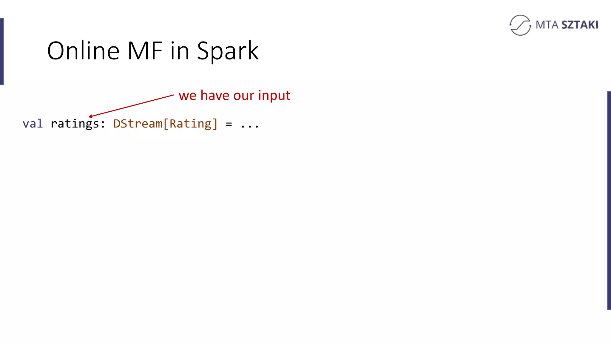 Online MF in Spark
val ratings: DStream[Rating] = ...
we have our input
 