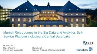 Munich Re’s Journey to the Big Data and Analytics Self-
Service Platform including a Central Data Lake
06 April 2017
Marc Wewers Hans Edert
IT Architect, Munich RE Solution Architect, SAS Institute GmbH
 