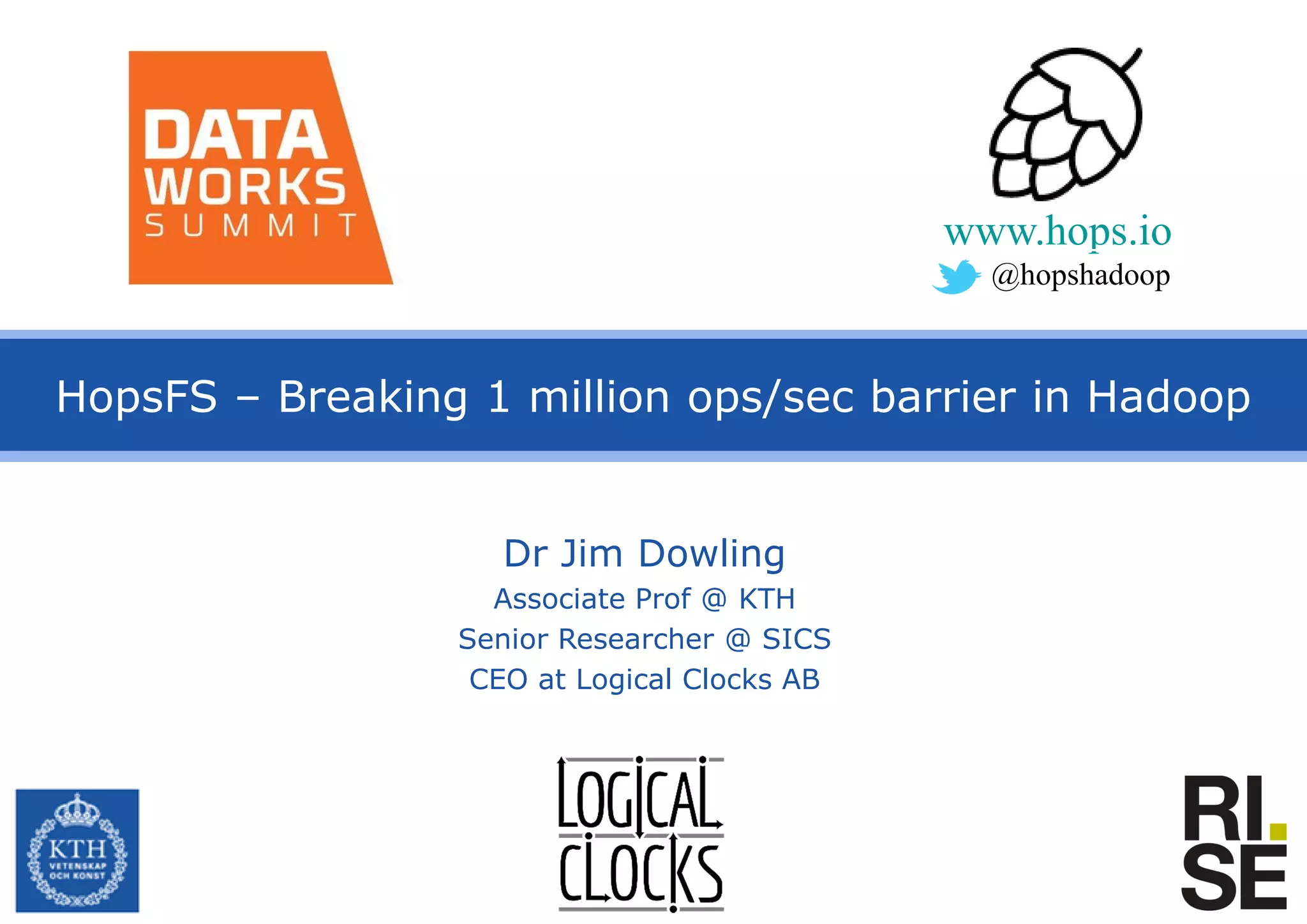 HopsFS – Breaking 1 million ops/sec barrier in Hadoop
Dr Jim Dowling
Associate Prof @ KTH
Senior Researcher @ SICS
CEO at Logical Clocks AB
www.hops.io
@hopshadoop
 