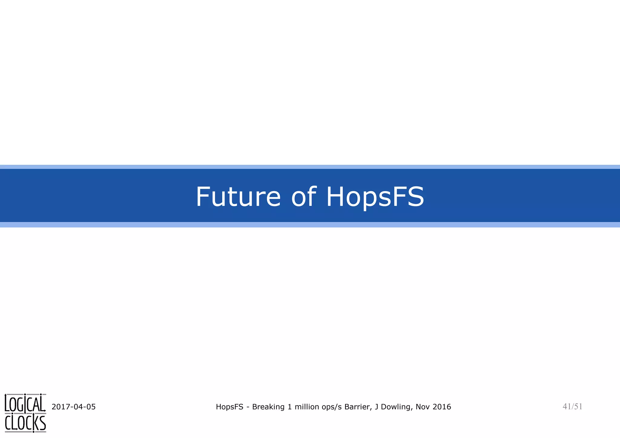 Future of HopsFS
2017-04-05 HopsFS - Breaking 1 million ops/s Barrier, J Dowling, Nov 2016 41/51
 