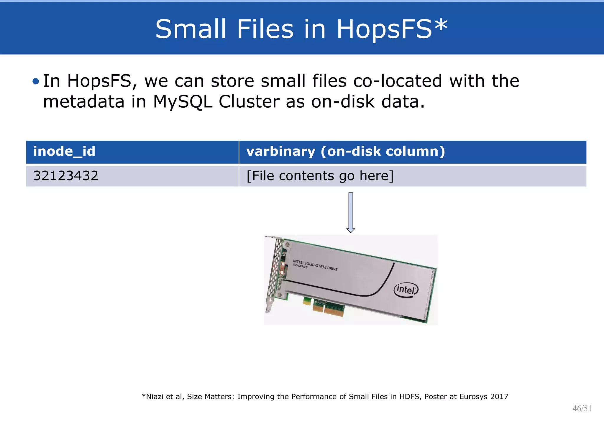 *Niazi et al, Size Matters: Improving the Performance of Small Files in HDFS, Poster at Eurosys 2017
Small Files in HopsFS*
inode_id varbinary (on-disk column)
32123432 [File contents go here]
46/51
•In HopsFS, we can store small files co-located with the
metadata in MySQL Cluster as on-disk data.
 