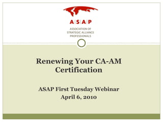 Renewing Your CA-AM Certification ASAP First Tuesday Webinar April 6, 2010 
