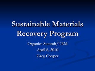 Sustainable Materials Recovery Program Organics Summit/URM April 6, 2010 Greg Cooper 