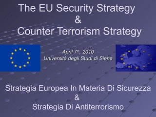 The EU Security Strategy  &  Counter Terrorism   Strategy April 7 th , 2010 Università degli Studi di Siena Strategia Europea In Materia Di Sicurezza &  Strategia Di Antiterrorismo 